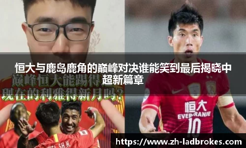 恒大与鹿岛鹿角的巅峰对决谁能笑到最后揭晓中超新篇章